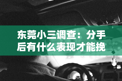 东莞小三调查：分手后有什么表现才能挽回——挽回前任的九个关键步骤