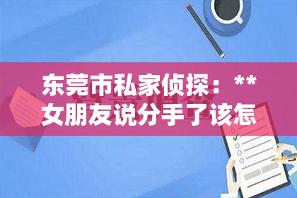 东莞市私家侦探：**女朋友说分手了该怎么挽回**