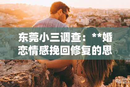 东莞小三调查：**婚恋情感挽回修复的思维**