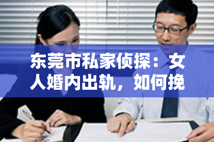 东莞市私家侦探：女人婚内出轨，如何挽回男人的心？
