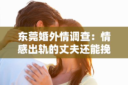 东莞婚外情调查：情感出轨的丈夫还能挽回吗？