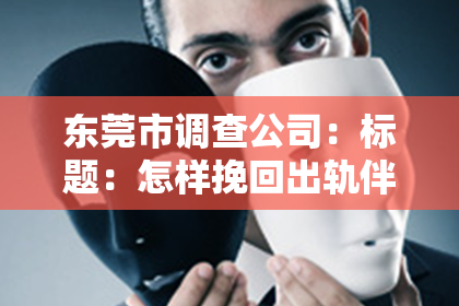 东莞市调查公司：标题：怎样挽回出轨伴侣：走出阴影，重建信任的步骤