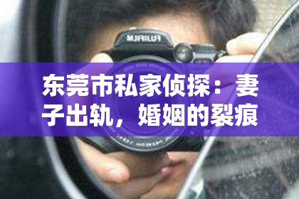 东莞市私家侦探：妻子出轨，婚姻的裂痕该如何修补？