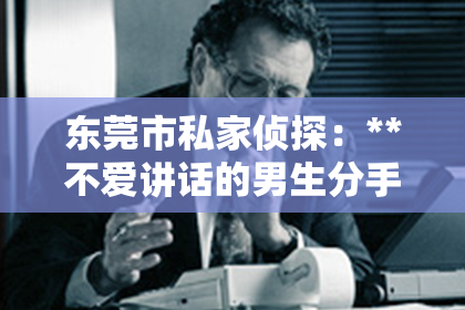 东莞市私家侦探：**不爱讲话的男生分手了怎么挽回**