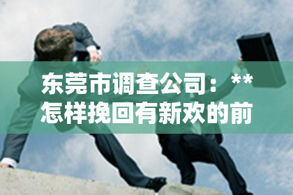 东莞市调查公司：**怎样挽回有新欢的前夫？**