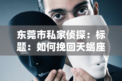 东莞市私家侦探：标题：如何挽回天蝎座出轨的伴侣
