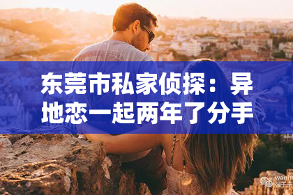 东莞市私家侦探：异地恋一起两年了分手怎么挽回