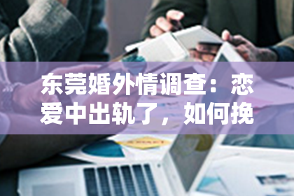 东莞婚外情调查：恋爱中出轨了，如何挽回老公的心？