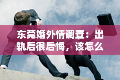 东莞婚外情调查：出轨后很后悔，该怎么挽回？