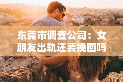 东莞市调查公司：女朋友出轨还要挽回吗？