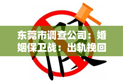 东莞市调查公司：婚姻保卫战：出轨挽回的真相与策略