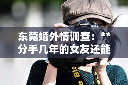 东莞婚外情调查：**分手几年的女友还能挽回吗？深度解析情感挽回之路**