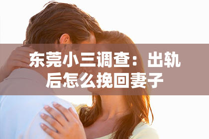 东莞小三调查：出轨后怎么挽回妻子