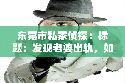 东莞市私家侦探：标题：发现老婆出轨，如何用真挚的话语挽回她的心？