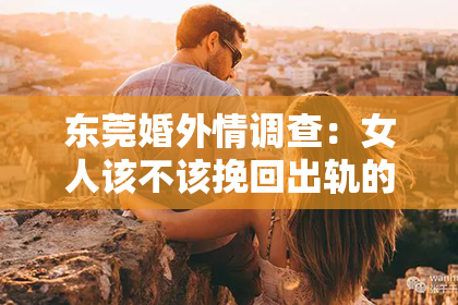 东莞婚外情调查：女人该不该挽回出轨的婚姻，这是一个复杂而敏感的话题。在这个问题上，每个人的看法和经历都不同。今天，我们就来聊聊这个话题，看看在现实生活中，女人是否应该挽回出轨的婚姻。