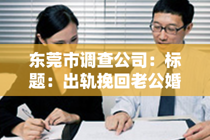 东莞市调查公司：标题：出轨挽回老公婚姻的话术：真诚与行动，让爱重燃