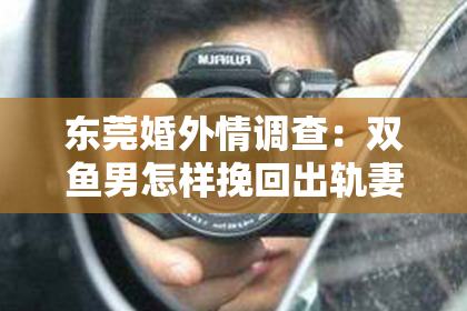 东莞婚外情调查：双鱼男怎样挽回出轨妻子