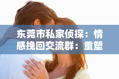 东莞市私家侦探：情感挽回交流群：重塑爱情，共创幸福时刻