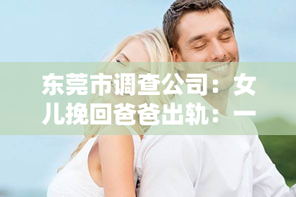 东莞市调查公司:女儿挽回爸爸出轨:一段家庭情感的救赎之路