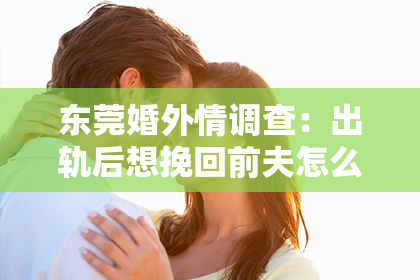 东莞婚外情调查：出轨后想挽回前夫怎么办？面对婚姻中的背叛，很多人都会感到痛苦和无助。但生活总是充满了转机，如果你真心想要挽回前夫，那么以下这些方法或许能给你一些启示。