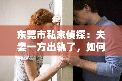 东莞市私家侦探：夫妻一方出轨了，如何挽回婚姻？