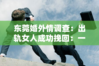东莞婚外情调查：出轨女人成功挽回：一段曲折重生的爱情故事