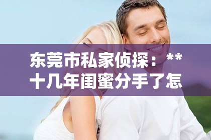 东莞市私家侦探：**十几年闺蜜分手了怎么挽回？深度解析挽回友情之道**