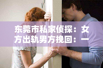 东莞市私家侦探：女方出轨男方挽回：一段婚姻的曲折救赎之路