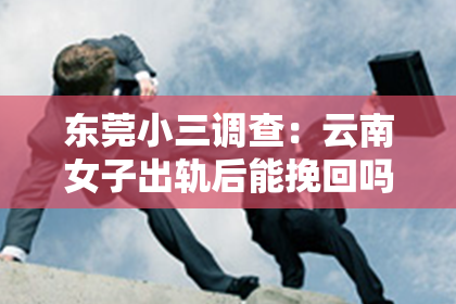 东莞小三调查：云南女子出轨后能挽回吗？这是一个让人心痛而又充满疑惑的问题。出轨，无论在哪个时代，都是一段感情中最为敏感和棘手的问题。那么，当云南女子出轨后，她还有机会挽回这段感情吗？让我们一起来探讨这个问题。