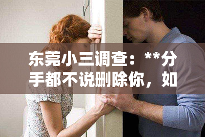 东莞小三调查：**分手都不说删除你，如何挽回曾经的深情？**
