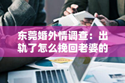 东莞婚外情调查：出轨了怎么挽回老婆的婚姻