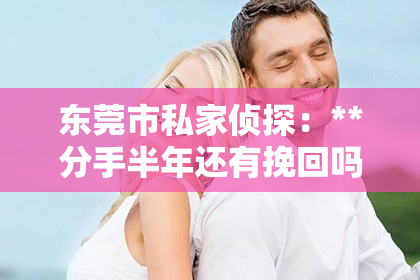 东莞市私家侦探：**分手半年还有挽回吗？深度解析情感挽回的可能性**
