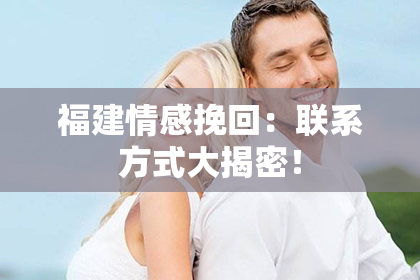 福建情感挽回：联系方式大揭密！
