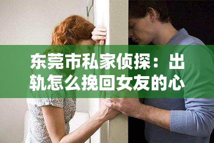 东莞市私家侦探：出轨怎么挽回女友的心呢？