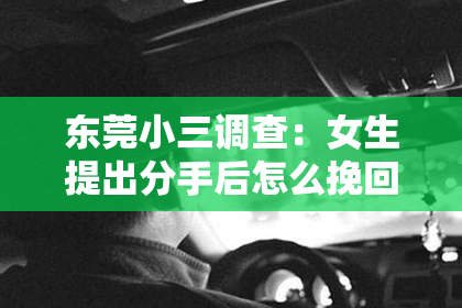 东莞小三调查：女生提出分手后怎么挽回：深度理解与策略建议