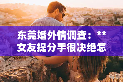 东莞婚外情调查：**女友提分手很决绝怎么挽回**