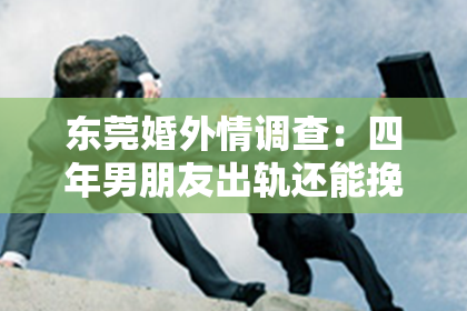 东莞婚外情调查：四年男朋友出轨还能挽回吗？
