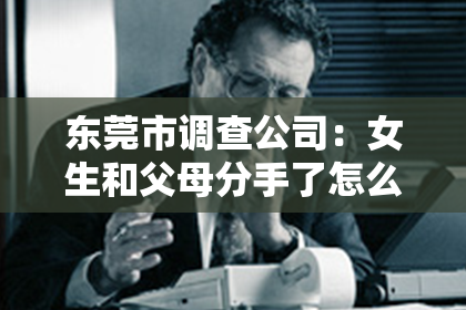 东莞市调查公司：女生和父母分手了怎么挽回