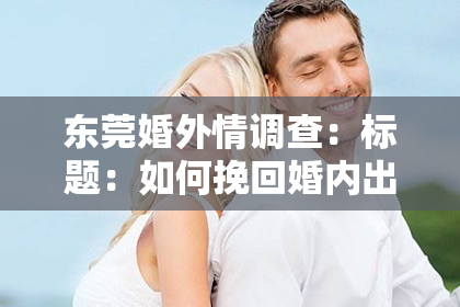 东莞婚外情调查：标题：如何挽回婚内出轨：重建信任，重拾幸福