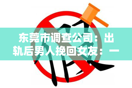 东莞市调查公司：出轨后男人挽回女友：一段曲折的救赎之路