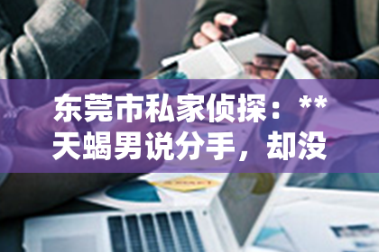 东莞市私家侦探：**天蝎男说分手，却没有挽回，背后的原因深度解析**