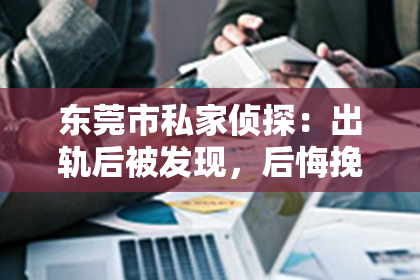 东莞市私家侦探：出轨后被发现，后悔挽回：一段婚姻的反思与救赎