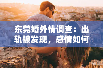 东莞婚外情调查：出轨被发现，感情如何挽回？