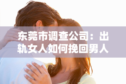 东莞市调查公司：出轨女人如何挽回男人：一段关系的重建之路