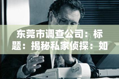 东莞市调查公司：标题：揭秘私家侦探：如何成为一名合格的私家侦探