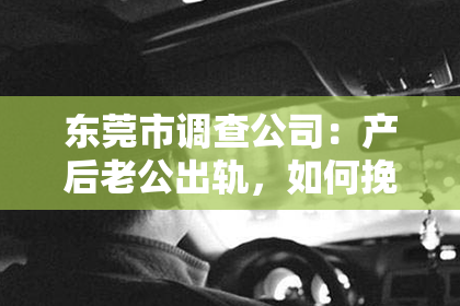 东莞市调查公司：产后老公出轨，如何挽回他的心？
