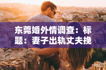 东莞婚外情调查：标题：妻子出轨丈夫挽回：一段心路历程的记录