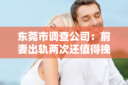 东莞市调查公司：前妻出轨两次还值得挽回么？