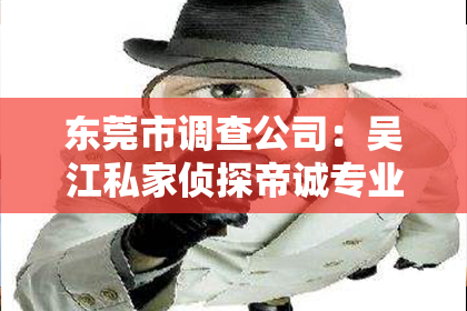 东莞市调查公司：吴江私家侦探帝诚专业：揭秘隐私守护者的神秘世界