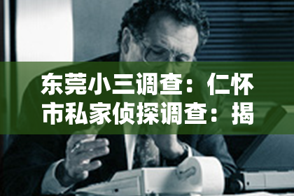 东莞小三调查：仁怀市私家侦探调查：揭开真相的神秘面纱